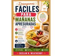 DESAYUNOS FÁCILES PARA MAÑANAS APRESURADAS: Recetas rápidas, sencillas y deliciosas, técnicas esenciales para preparar con antelación e instrucciones ... para cada día de la semana y fin de semana.