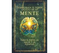 Desbloquea el Poder Oculto de tu MENTE: para el Éxito, la Salud y la Plenitud