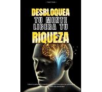 Desbloquea tu mente, Libera tu riqueza: Libera tu potencial y transforma tu vida financiera con estrategias practicas y un cambio de mentalidad