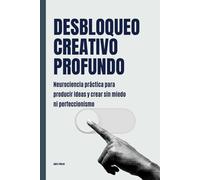 Desbloqueo creativo profundo: Neurociencia práctica para producir ideas y crear sin miedo ni perfeccionismo
