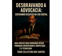Desbravando a Advocacia: Superando Desaﬁos na Era Digital - Guia Prático para Advogados Recém-Formados Enfrentando a Competição e a Tecnologia