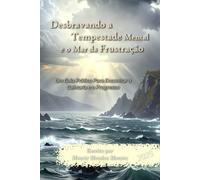 Desbravando a Tempestade Mental e o Mar da Frustração: Um Guia Prático Para Encontrar a Calmaria e o Progresso