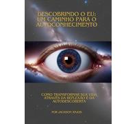 Descobrindo o Eu: Um Caminho para o Autoconhecimento: Como Transformar sua Vida Através da Reflexão e da Autodescoberta