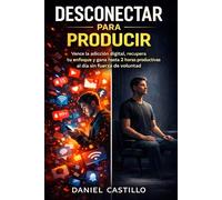 Desconectar para Producir: Vence la adicción digital, recupera tu enfoque y gana hasta 2 horas productivas al día sin fuerza de voluntad