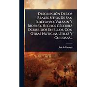 DescripciÃ3n De Los Reales Sitios De San Ildefonso, Valsain Y RiofrÃ-o, Hechos CÃ(c)lebres Ocurridos En Ellos, Con Otras Noticias Útiles Y Curiosas...