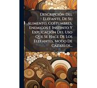 DescripciÃ3n Del Elefante, De Su Alimento, Costumbres, Enemigos E Instinto Y ExplicaciÃ3n Del Uso Que Se Hace De Los Elefantes, Modo De Cazarlos...