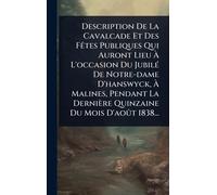 Description De La Cavalcade Et Des FÃates Publiques Qui Auront Lieu À L'occasion Du JubilÃ(c) De Notre-dame D'hanswyck, À Malines, Pendant La Dernière Quinzaine Du Mois D'août 1838...