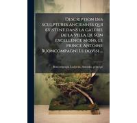 Description des sculptures anciennes qui existent dans la galerie de la villa de son excellence Mons, le prince Antoine Buoncompagni Ludovisi ...