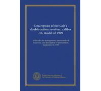 Description of the Colt's double-action revolver, caliber .45, model of 1909: with rules for management, memoranda of trajectory, and description of ammunition, September 10, 1909