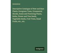 Descriptive Catalogue of New and Rare Plants, Evergreen Trees, Ornamental Shrubs, Roses and Flowering Plants, Bulbs, Flower and Tree Seeds, Vegetable Seeds, Fruit Trees, Small Fruits, etc., etc.