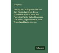 Descriptive Catalogue of New and Rare Plants, Evergreen Trees, Ornamental Shrubs, Roses and Flowering Plants, Bulbs, Flower and Tree Seeds, Vegetable Seeds, Fruit Trees, Small Fruits, etc., etc.