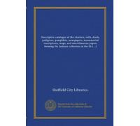 Descriptive catalogue of the charters, rolls, deeds, pedigrees, pamphlets, newspapers, monumental inscriptions, maps, and miscellaneous papers forming ... at the Sheffield public reference library