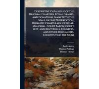 Descriptive Catalogue of the Original Charters, Royal Grants, and Donations, Many With the Seals, in Fine Preservation, Monastic Chartulary, Official, ... and Other Documents, Constituting the Muni