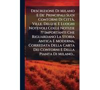 Descrizione Di Milano E De' Principali Suoi Contorni Di CittÃ, Ville, Delizie E Luoghi Notevoli Colle Notizie Importanti Che Riguardano La Storia ... Dei Contorni E Della Pianta Di Milano...