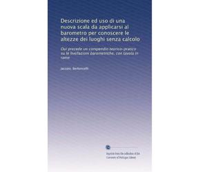 Descrizione ed uso di una nuova scala da applicarsi al barometro per conoscere le altezze dei luoghi senza calcolo: Oui precede un compendio ... livellazioni barometriche, con tavola in rame