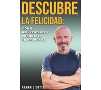 DESCUBRE LA FELICIDAD: CÓMO REINVENTARTE Y ENCONTRAR TU PROPÓSITO