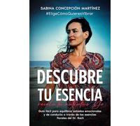 DESCUBRE TU ESENCIA revela tu auténtico Yo: Guía fácil para equilibrar estados emocionales y de conducta a través de los remedios vibracionales del Dr. Bach