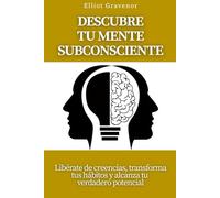 Descubre tu mente subconsciente: Libérate de creencias, transforma tus hábitos y alcanza tu verdadero potencial