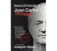 Descubriendo a Juan Carlos: Recorrido por su historia: Desde Príncipe a su abdicación. Una vida llena de polémicas, riqueza y mujeres