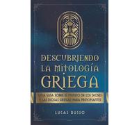 Descubriendo la Mitología Griega: Una Guia Sobre el Mundo de Los Dioses y Las Diosas Griegas para Principiantes