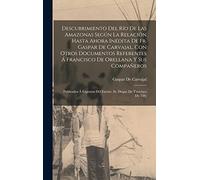 Descubrimiento Del Río De Las Amazonas Según La Relación Hasta Ahora Inédita De Fr. Gaspar De Carvajal, Con Otros Documentos Referentes Á Francisco De ... Del Excmo. Sr. Duque De T'serclaes De Tilly