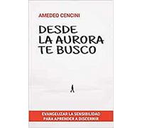 Desde La Aurora Te Busco. Evangelizar La Sensibilidad Para Aprend Er A