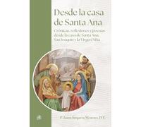Desde la casa de Santa Ana: Crónicas, reflexiones y poesías desde la casa de Santa Ana, San Joaquín y la Virgen Niña