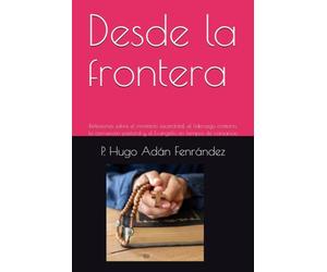 Desde la frontera: Reflexiones sobre el ministerio sacerdotal, el liderazgo cristiano, la conversión pastoral y el Evangelio en tiempos de cansancio