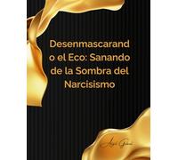 Desenmascarando el Eco: Sanando de la Sombra del Narcisismo: Una Guía para Comprender, Recuperarse y Prosperar Después de Relaciones Narcisistas
