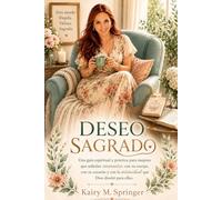 Deseo Sagrado: Una guía espiritual y práctica para mujeres que anhelan reconectar con su cuerpo, su corazón y la intimidad que Dios diseñó para ellas.