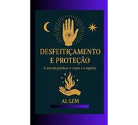 Desfeitiçamento e Proteção: A arte de purificar o corpo e o espírito - Técnicas universais de oração e visualização para se defender