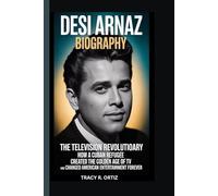 DESI ARNAZ BIOGRAPHY: THE TELEVISION REVOLUTIONARY HOW A CUBAN REFUGEE CREATED THE GOLDEN AGE OF TV AND CHANGED AMERICAN ENTERTAINMENT FOREVER