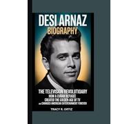 DESI ARNAZ BIOGRAPHY: THE TELEVISION REVOLUTIONARY HOW A CUBAN REFUGEE CREATED THE GOLDEN AGE OF TV AND CHANGED AMERICAN ENTERTAINMENT FOREVER