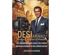 Desi Arnaz: Father of Modern Television: The Groundbreaking Legacy of a Cuban American Visionary in Hollywood History