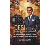 Desi Arnaz: Father of Modern Television: The Groundbreaking Legacy of a Cuban American Visionary in Hollywood History