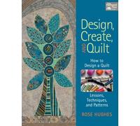 Design, Create, and Quilt: How to Design a Quilt - Lessons, Techniques, and Patterns