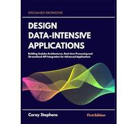 Design Data-Intensive Applications: Building Scalable Architectures, Real-time Processing and Streamlined API Integration for Advanced Applications