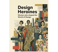 Design Heroines - Women who shaped the world of Design: Trailblazing Women Who Redefined Creativity, Innovation, and Equality in Design History