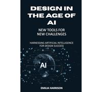 Design in the Age of AI: New Tools for New Challenges: Harnessing Artificial Intelligence for Design Success