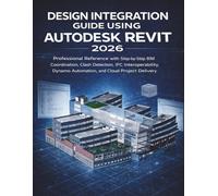 Design Integration Guide Using Autodesk Revit 2026: Professional Reference with Step-by-Step BIM Coordination, Clash Detection, IFC Interoperability, Dynamo Automation, and Cloud Project Delivery