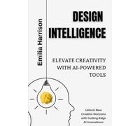 Design Intelligence: Elevate Creativity with AI-Powered Tools: Unlock New Creative Horizons with Cutting-Edge AI Innovations
