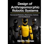 Design of Anthropomorphic Robotic Systems: Humanoid Robotics Mechanics, Control, and Architecture (Humanoid Robotic Systems Engineering: Design, Deployment, and Operation of Humanoid Robots)