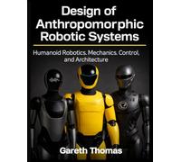 Design of Anthropomorphic Robotic Systems: Humanoid Robotics Mechanics, Control, and Architecture (Humanoid Robotic Systems Engineering: Design, Deployment, and Operation of Humanoid Robots)