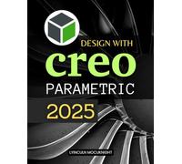 Design with Creo Parametric 2025: Master Advanced 3D Modeling Tools And Techniques While Cultivating Precision Creativity And A Designer Mindset To Transform Ideas Into Tangible Realities