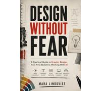 DESIGN WITHOUT FEAR: A Practical Guide to Graphic Design, from First Sketch to Working With AI