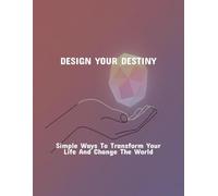 Design Your Destiny: Simple Ways To Transform Your Life And Change The World