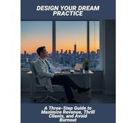 Design Your Dream Practice: A Three-Step Guide To Maximize Revenue, Thrill Clients, And Avoid Burnout