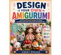 DESIGN YOUR OWN AMIGURUMI: Learn Custom Crochet Techniques for Creating Personalized Animals, Dolls, Fantasy Friends, and Handmade Gifts