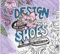 Design Your Own FANCY Shoes: A Footwear & Floral Coloring Book: A Fashion Coloring Book Featuring High Heels, Stilettos, Wedges, and Booties. Includes ... Kids, Teens, and Aspiring Fashion Designers