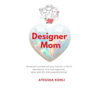 Designer Mom: Re-parent yourself and your kids for a life of abundance, love and happiness with step by step manifestation